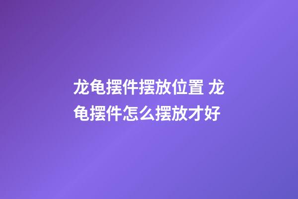 龙龟摆件摆放位置 龙龟摆件怎么摆放才好